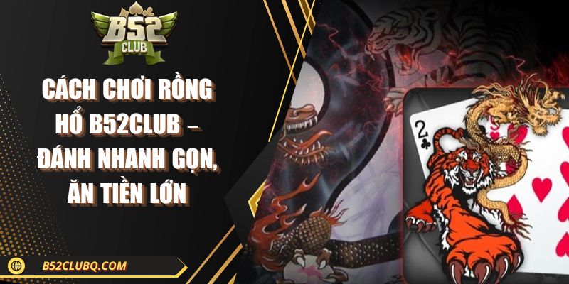 Cách Chơi Rồng Hổ B52Club – Đánh Nhanh Gọn, Ăn Tiền Lớn