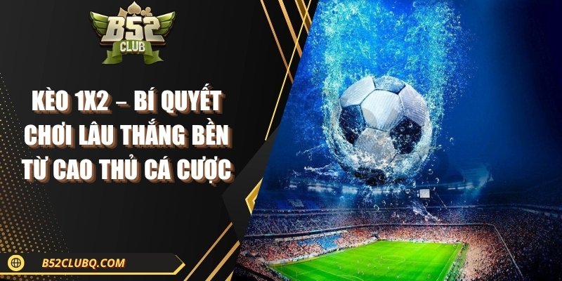 Kèo 1x2 – Bí Quyết Chơi Lâu Thắng Bền Từ Cao Thủ Cá Cược