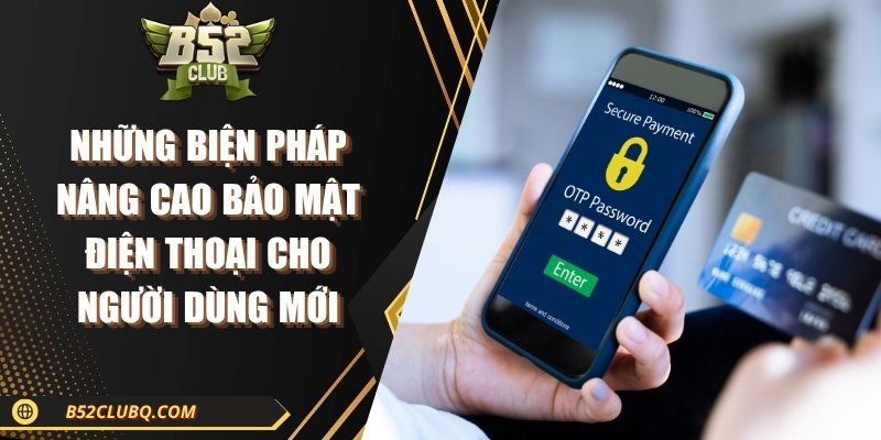 Những biện pháp nâng cao bảo mật điện thoại cho người dùng mới