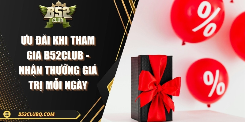 Ưu Đãi Khi Tham Gia B52club - Nhận Thưởng Giá Trị Mỗi Ngày