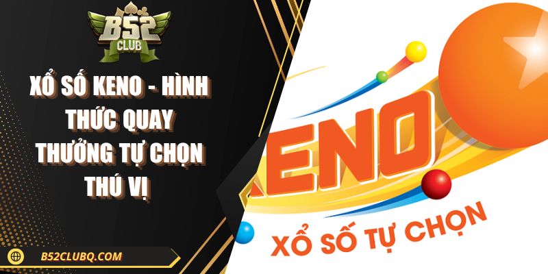 Xổ Số Keno - Hình Thức Quay Thưởng Tự Chọn Thú Vị 